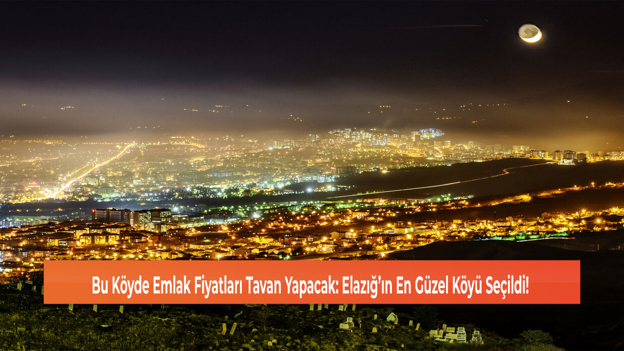 Bu Köyde Emlak Fiyatları Tavan Yapacak: Elazığ’ın En Güzel Köyü Seçildi!