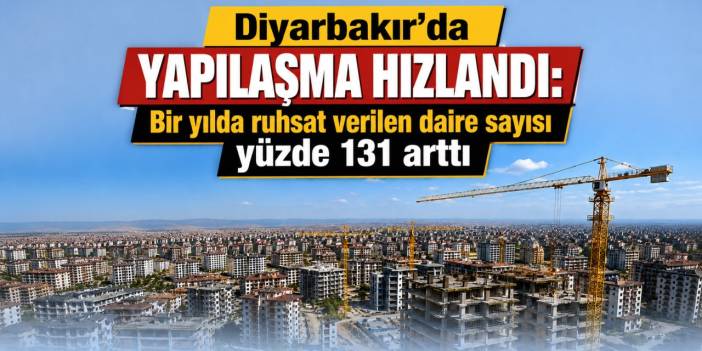 Diyarbakır’da yapılaşma hızlandı: Bir yılda ruhsat verilen daire sayısı yüzde 131 arttı